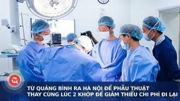 Từ Quảng Bình ra Hà Nội để phẫu thuật thay cùng lúc 2 khớp để giảm thiểu chi phí