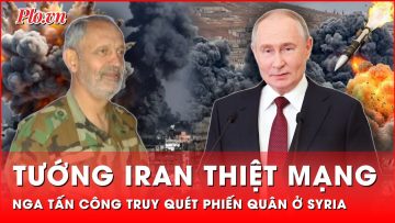 Tướng Iran thiệt mạng, Nga tấn công quy mô lớn truy quét phiến quân ở Syria | Thời sự quốc tế