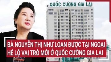 Vai trò mới của bà Nguyễn Thị Như Loan ở Quốc Cường Gia Lai sau khi được tại ngoại