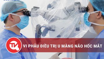 Vi phẫu điều trị u màng não hốc mắt | Truyền hình Quốc hội Việt Nam