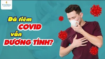 Vì sao đã tiêm vắc xin mà vẫn DƯƠNG TÍNH???