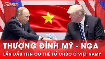 Việt Nam có thể là nơi tổ chức cuộc gặp giữa Tổng thống Trump và Tổng thống Putin | Thời sự quốc tế