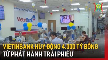 Vietinbank huy động 4.000 tỷ đồng từ phát hành trái phiếu | Tin tức