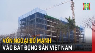 Vốn ngoại đổ mạnh vào bất động sản Việt Nam | Tin tức