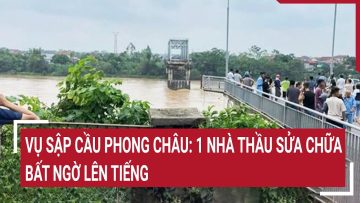 Vụ sập cầu Phong Châu: 1 nhà thầu sửa chữa bất ngờ lên tiếng