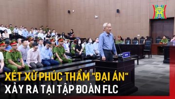 Xét xử phúc thẩm đại án xảy ra tại tập đoàn FLC  | Tin tức
