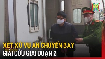 Xét xử vụ án chuyến bay giải cứu giai đoạn 2 | Tin tức