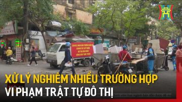 Xử lý nghiêm nhiều trường hợp vi phạm trật tự đô thị | Tin tức