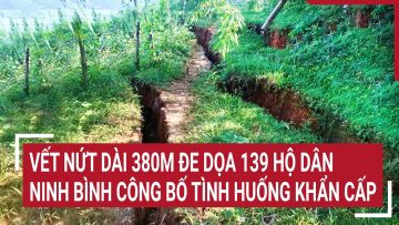 Xuất hiện vết nứt dài 380m đe dọa 139 hộ dân, Ninh Bình công bố tình huống khẩn cấp