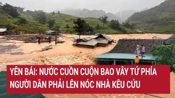 Yên Bái: Nước cuồn cuộn bao vây tứ phía, người dân phải lên nóc nhà kêu cứu